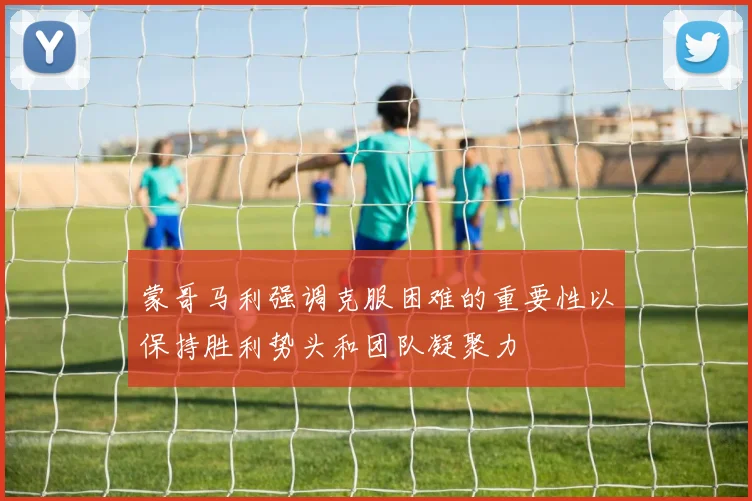 蒙哥马利强调克服困难的重要性以保持胜利势头和团队凝聚力