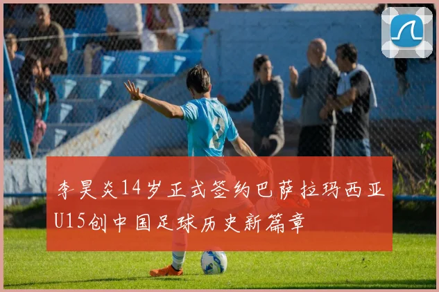 李昊炎14岁正式签约巴萨拉玛西亚U15创中国足球历史新篇章