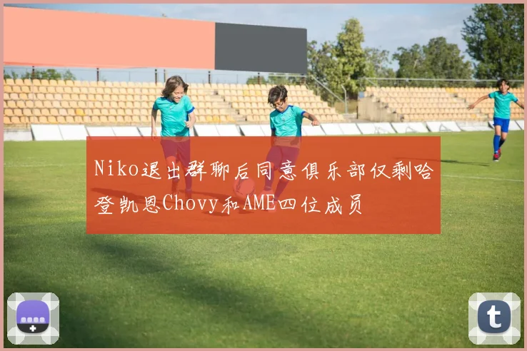 Niko退出群聊后同意俱乐部仅剩哈登凯恩Chovy和AME四位成员