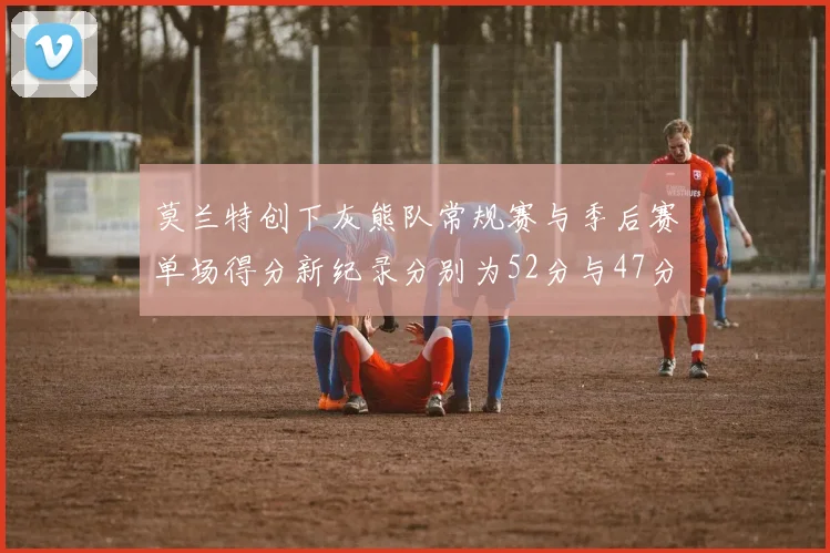 莫兰特创下灰熊队常规赛与季后赛单场得分新纪录分别为52分与47分