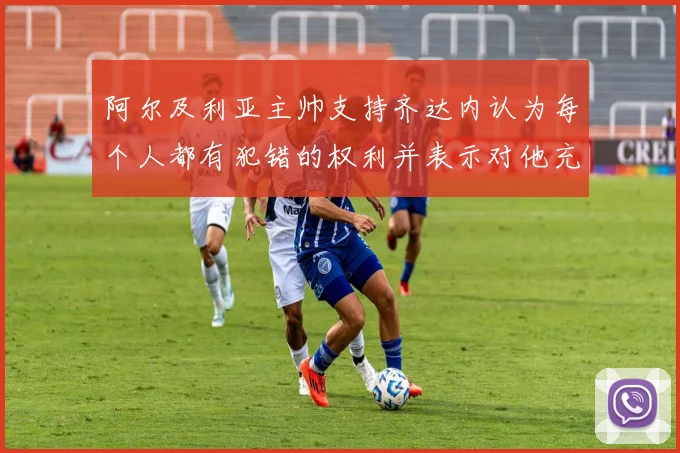 阿尔及利亚主帅支持齐达内认为每个人都有犯错的权利并表示对他充满信心