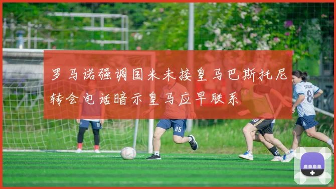 罗马诺强调国米未接皇马巴斯托尼转会电话暗示皇马应早联系