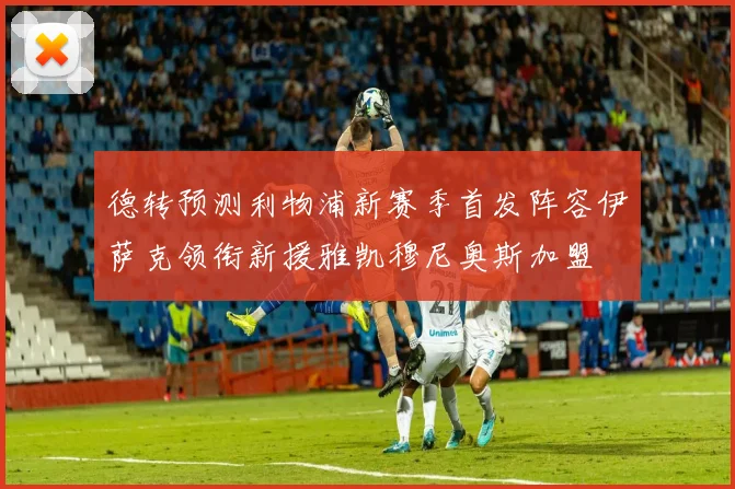 德转预测利物浦新赛季首发阵容伊萨克领衔新援雅凯穆尼奥斯加盟