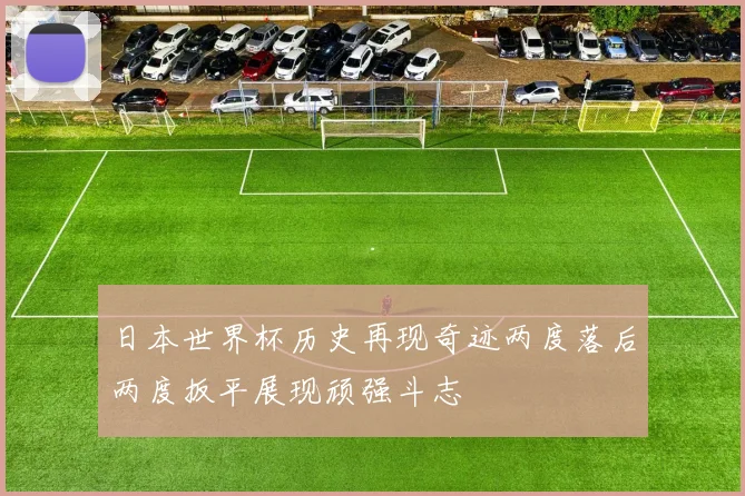 日本世界杯历史再现奇迹两度落后两度扳平展现顽强斗志