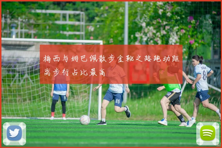 梅西与姆巴佩散步金靴之路跑动距离步行占比最高