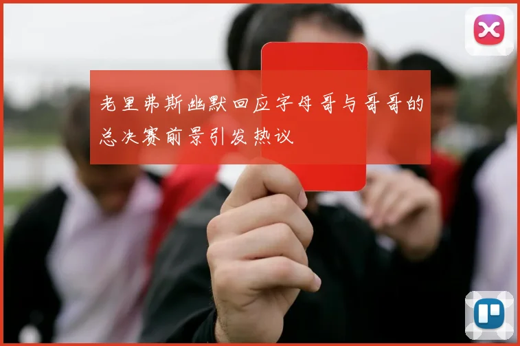 老里弗斯幽默回应字母哥与哥哥的总决赛前景引发热议