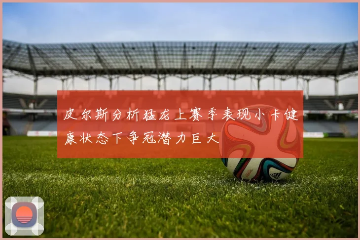 皮尔斯分析猛龙上赛季表现小卡健康状态下争冠潜力巨大