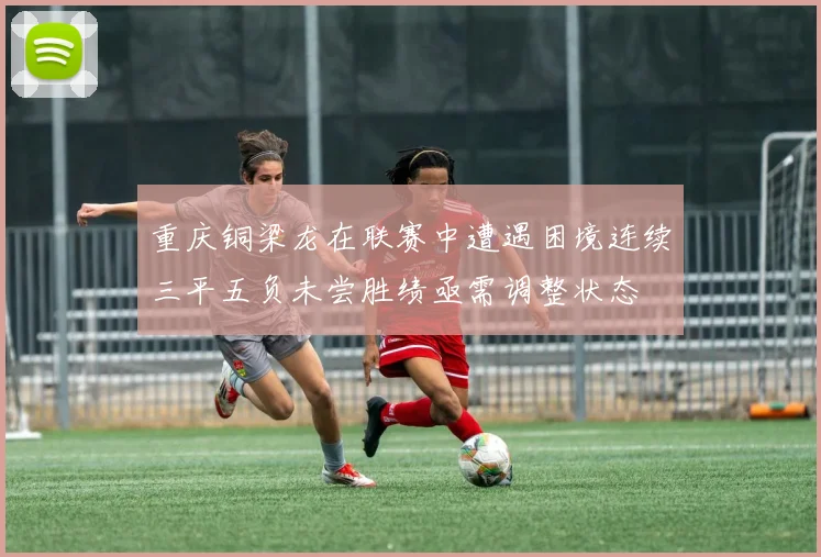 重庆铜梁龙在联赛中遭遇困境连续三平五负未尝胜绩亟需调整状态
