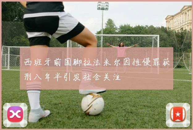 西班牙前国脚拉法米尔因性侵罪获刑八年半引发社会关注