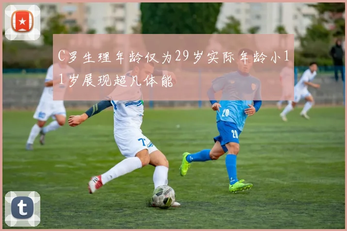 C罗生理年龄仅为29岁实际年龄小11岁展现超凡体能