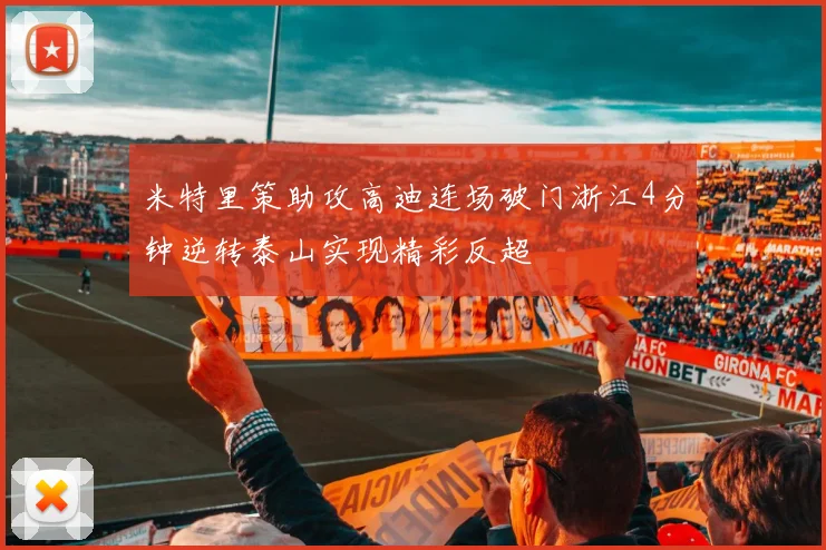 米特里策助攻高迪连场破门浙江4分钟逆转泰山实现精彩反超