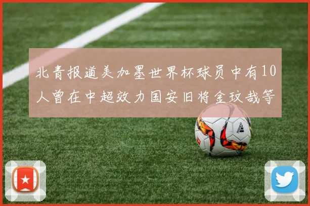 北青报道美加墨世界杯球员中有10人曾在中超效力国安旧将金玟哉等三人入选