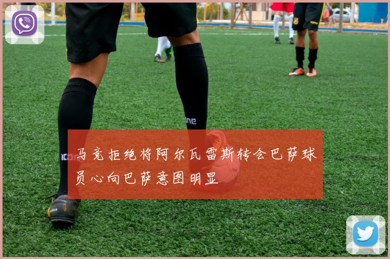 马竞拒绝将阿尔瓦雷斯转会巴萨球员心向巴萨意图明显