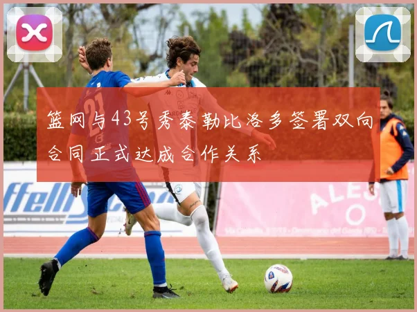 篮网与43号秀泰勒比洛多签署双向合同正式达成合作关系