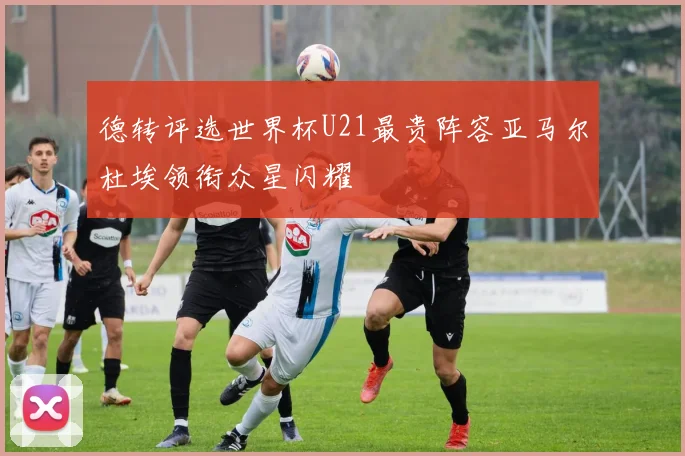 德转评选世界杯U21最贵阵容亚马尔杜埃领衔众星闪耀