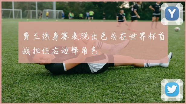 费兰热身赛表现出色或在世界杯首战担任右边锋角色
