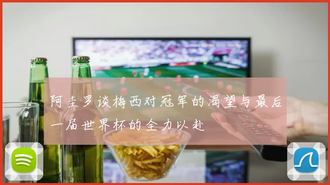 阿圭罗谈梅西对冠军的渴望与最后一届世界杯的全力以赴