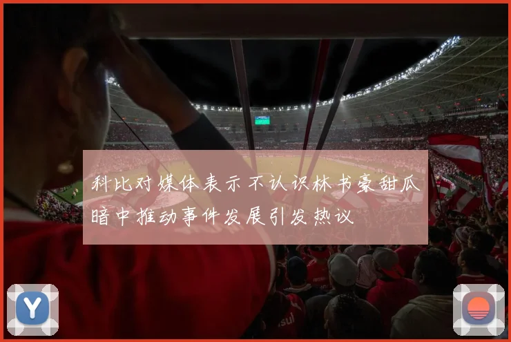 科比对媒体表示不认识林书豪甜瓜暗中推动事件发展引发热议