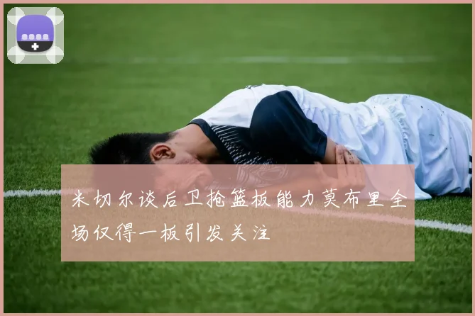 米切尔谈后卫抢篮板能力莫布里全场仅得一板引发关注