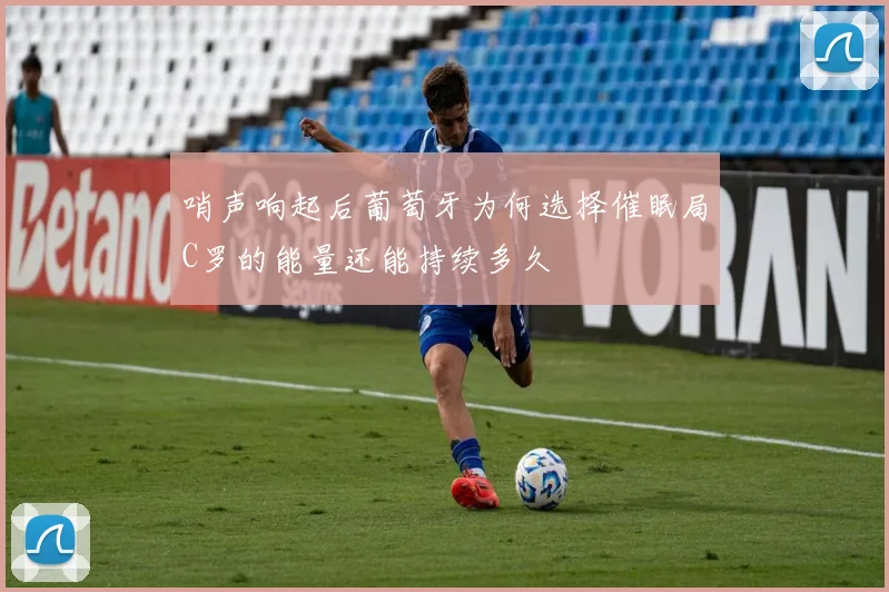 哨声响起后葡萄牙为何选择催眠局C罗的能量还能持续多久