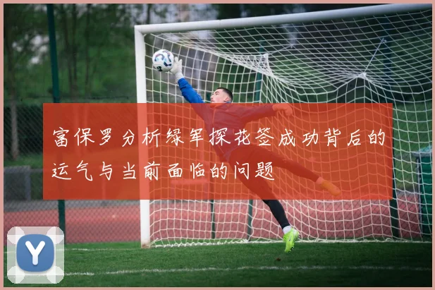 富保罗分析绿军探花签成功背后的运气与当前面临的问题