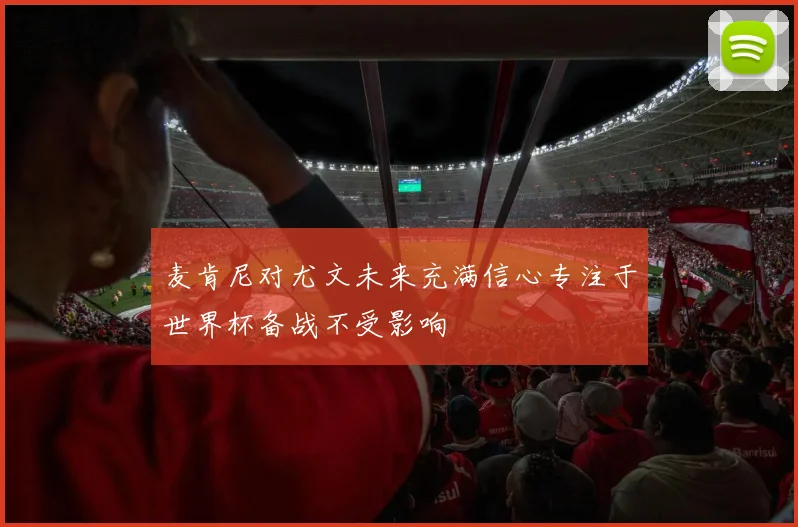 麦肯尼对尤文未来充满信心专注于世界杯备战不受影响