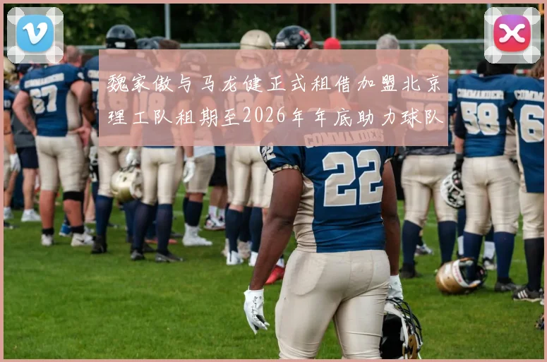 魏家傲与马龙健正式租借加盟北京理工队租期至2026年年底助力球队发展