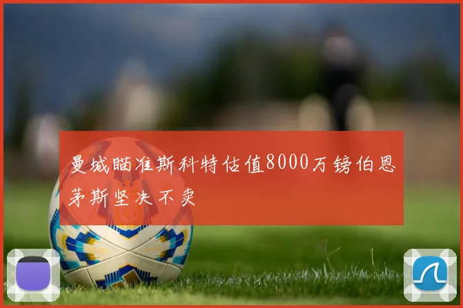 曼城瞄准斯科特估值8000万镑伯恩茅斯坚决不卖