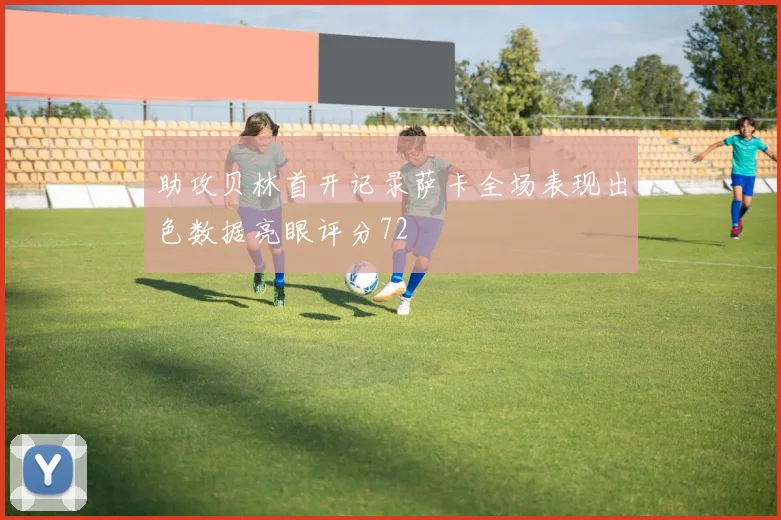 助攻贝林首开记录萨卡全场表现出色数据亮眼评分72
