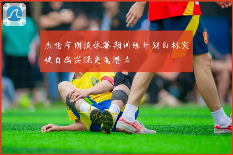 杰伦布朗谈休赛期训练计划目标突破自我实现更高潜力