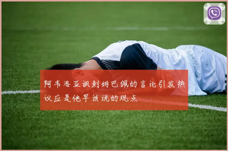 阿韦洛亚讽刺姆巴佩的言论引发热议应是他早该说的观点