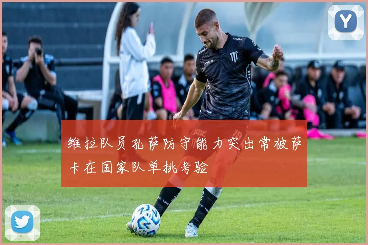 维拉队员孔萨防守能力突出常被萨卡在国家队单挑考验