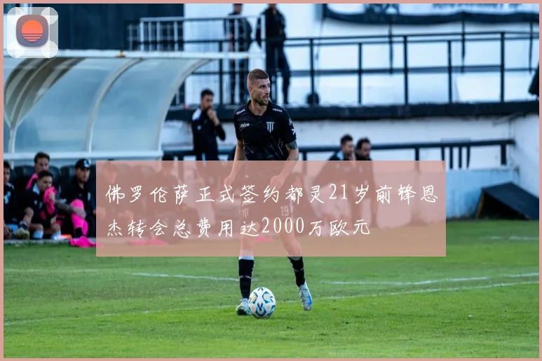 佛罗伦萨正式签约都灵21岁前锋恩杰转会总费用达2000万欧元