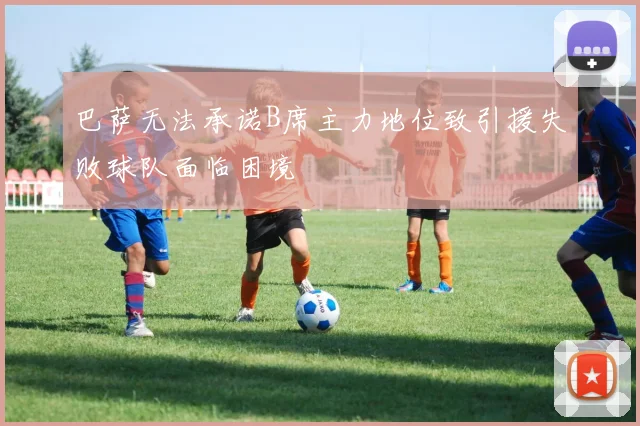 巴萨无法承诺B席主力地位致引援失败球队面临困境