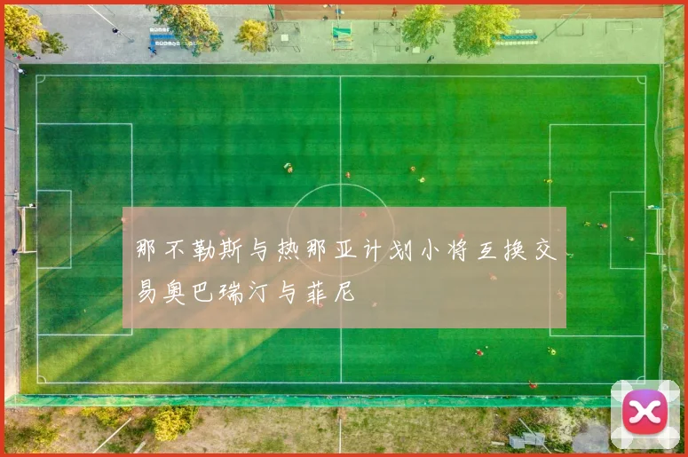 那不勒斯与热那亚计划小将互换交易奥巴瑞汀与菲尼